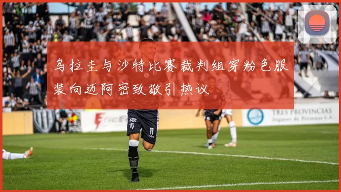 乌拉圭与沙特比赛裁判组穿粉色服装向迈阿密致敬引热议