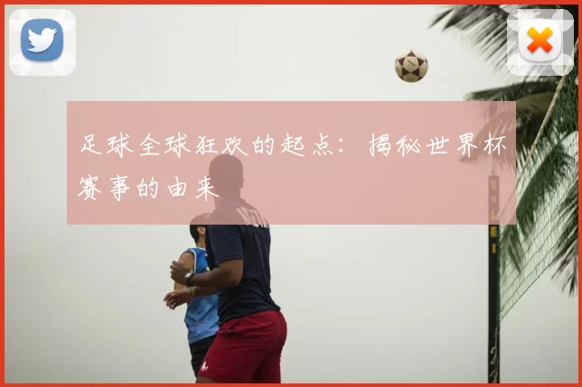 足球全球狂欢的起点:揭秘世界杯赛事的由来