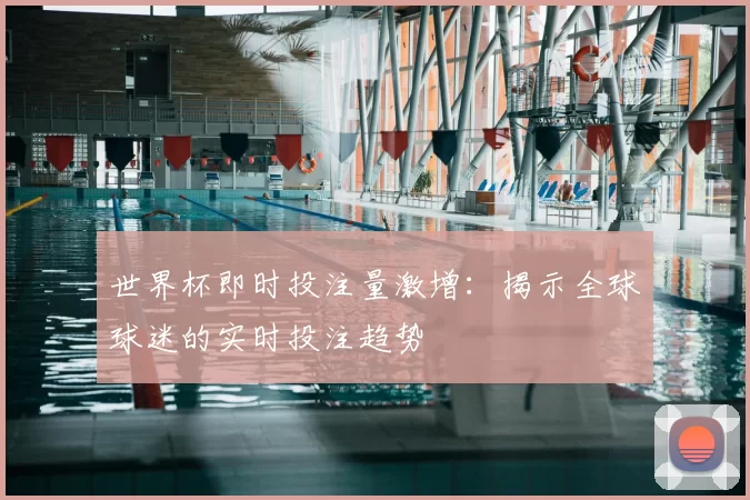 世界杯即时投注量激增:揭示全球球迷的实时投注趋势
