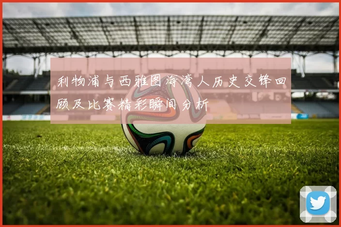 利物浦与西雅图海湾人历史交锋回顾及比赛精彩瞬间分析