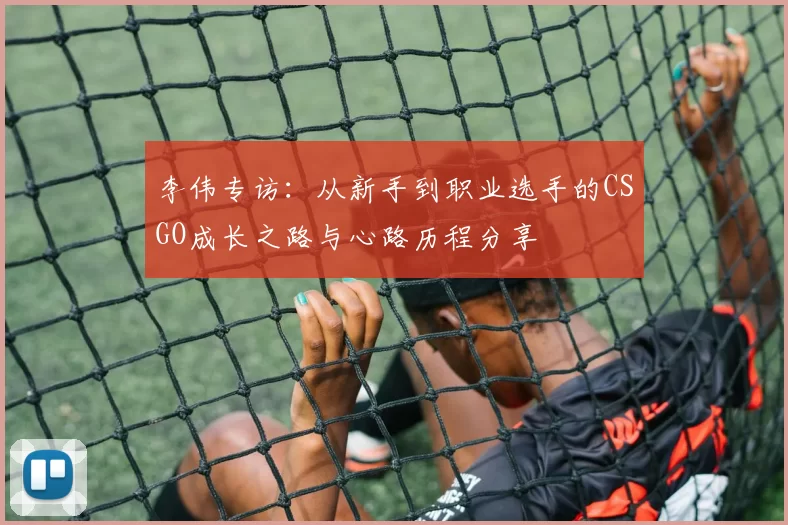 李伟专访:从新手到职业选手的CSGO成长之路与心路历程分享