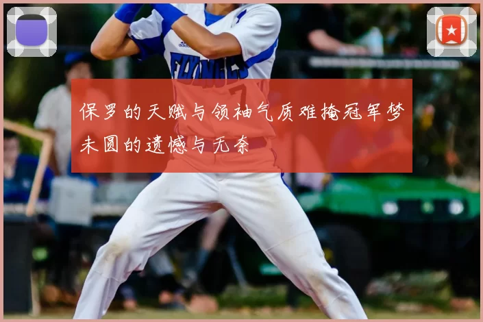 保罗的天赋与领袖气质难掩冠军梦未圆的遗憾与无奈