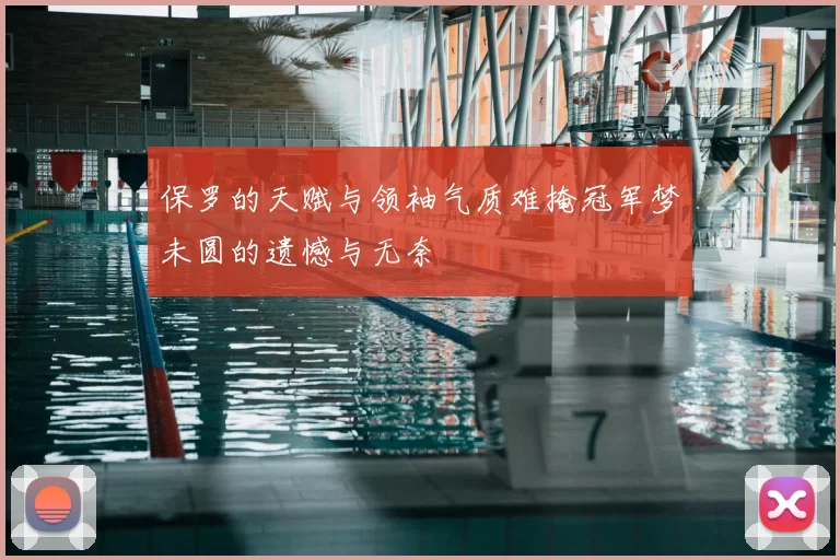 保罗的天赋与领袖气质难掩冠军梦未圆的遗憾与无奈