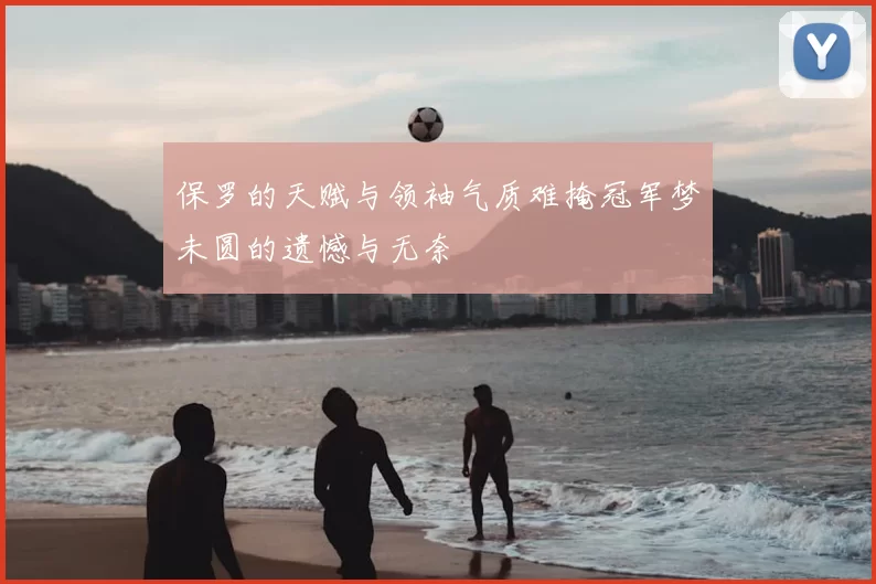 保罗的天赋与领袖气质难掩冠军梦未圆的遗憾与无奈