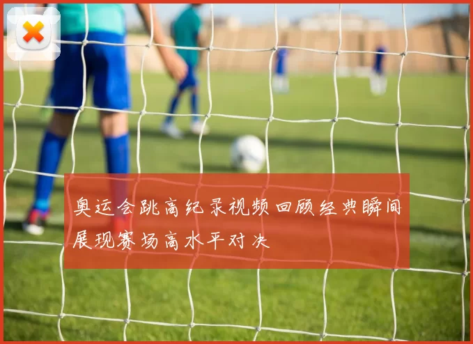 奥运会跳高纪录视频回顾经典瞬间展现赛场高水平对决