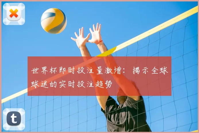 世界杯即时投注量激增:揭示全球球迷的实时投注趋势