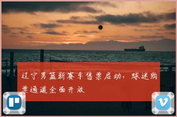 辽宁男篮新赛季售票启动,球迷购票通道全面开放
