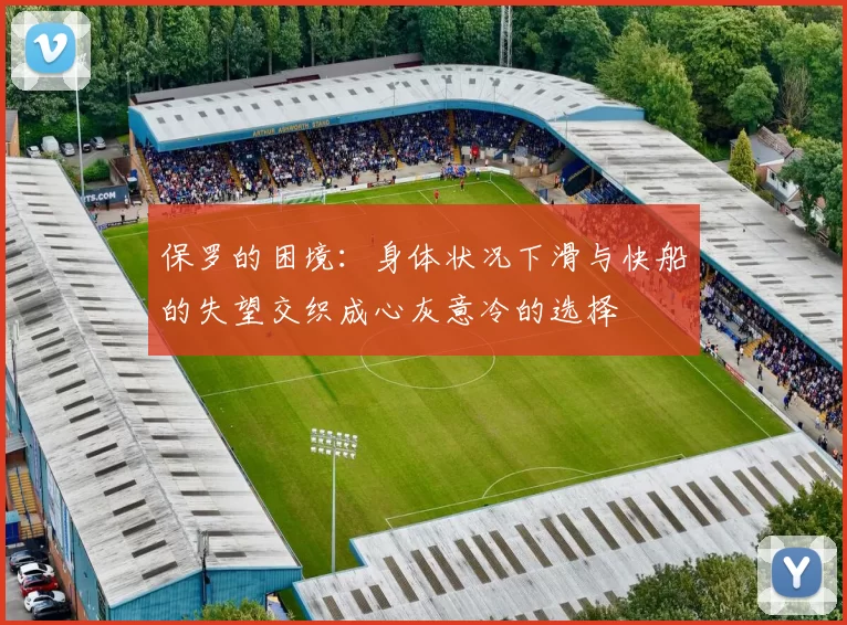 保罗的困境:身体状况下滑与快船的失望交织成心灰意冷的选择