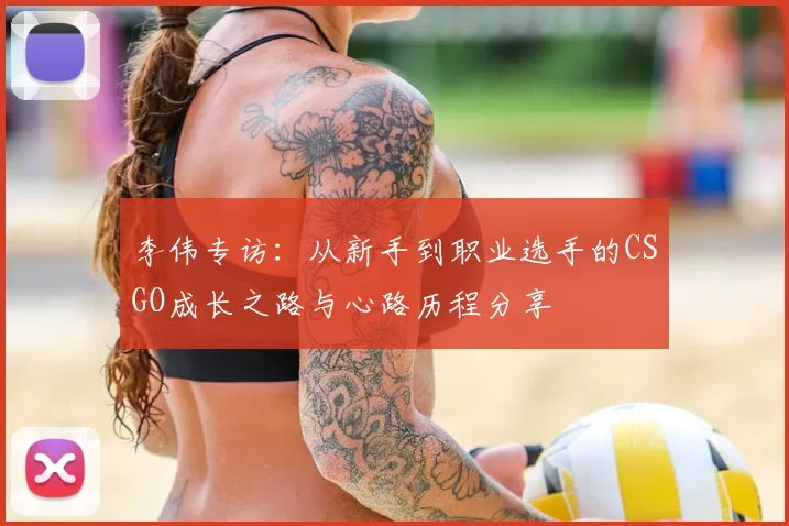 李伟专访：从新手到职业选手的CSGO成长之路与心路历程分享