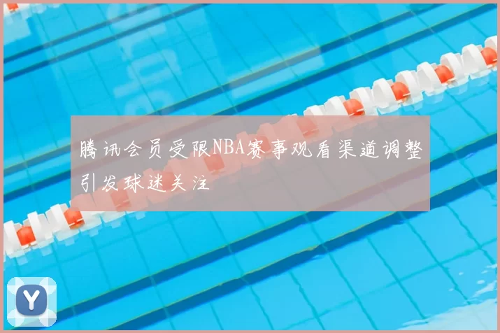 腾讯会员受限NBA赛事观看渠道调整引发球迷关注