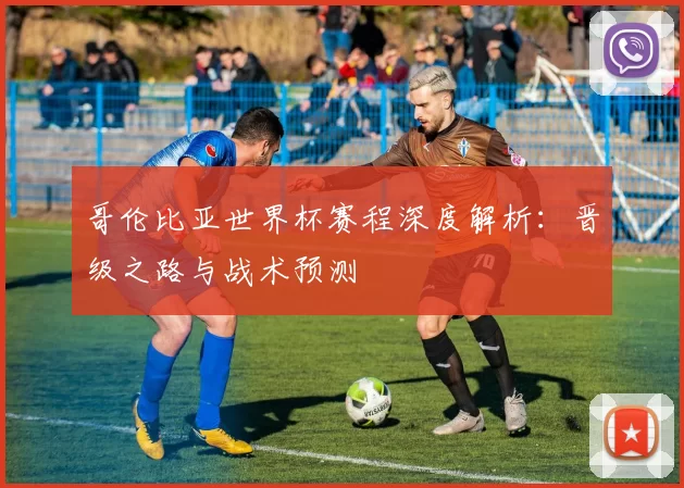 哥伦比亚世界杯赛程深度解析：晋级之路与战术预测