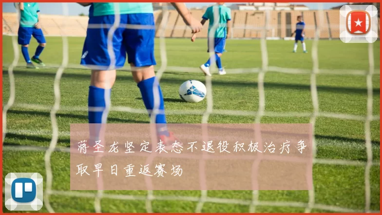 蒋圣龙坚定表态不退役积极治疗争取早日重返赛场
