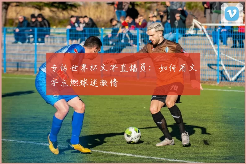 专访世界杯文字直播员:如何用文字点燃球迷激情