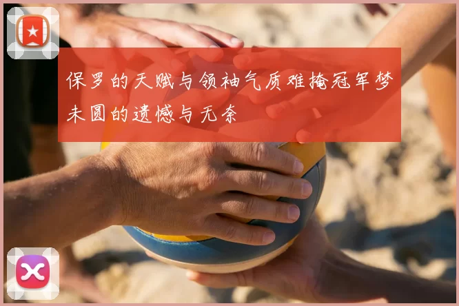 保罗的天赋与领袖气质难掩冠军梦未圆的遗憾与无奈