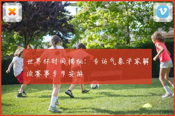 世界杯时间揭秘：专访气象学家解读赛事季节安排