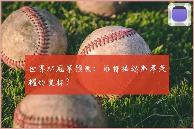 世界杯冠军预测：谁将捧起那尊荣耀的奖杯？