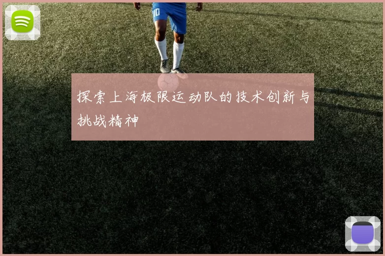 探索上海极限运动队的技术创新与挑战精神