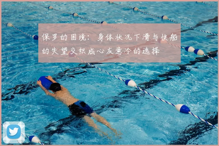 保罗的困境:身体状况下滑与快船的失望交织成心灰意冷的选择