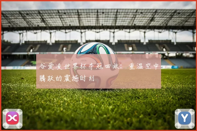 谷爱凌世界杯夺冠回放：重温空中腾跃的震撼时刻