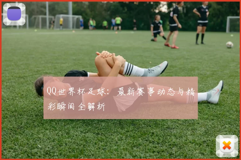 QQ世界杯足球:最新赛事动态与精彩瞬间全解析