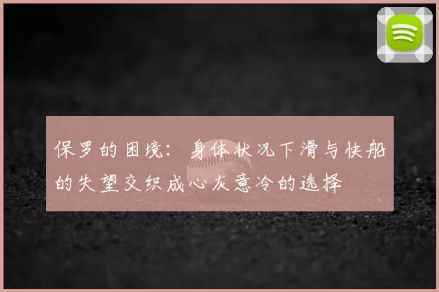 保罗的困境:身体状况下滑与快船的失望交织成心灰意冷的选择