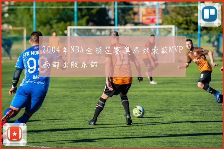 2004年NBA全明星赛奥尼尔荣获MVP西部击败东部