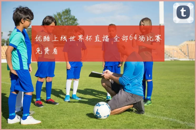 优酷上线世界杯直播 全部64场比赛免费看