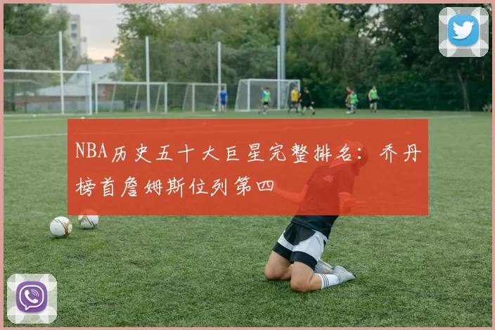 NBA历史五十大巨星完整排名:乔丹榜首詹姆斯位列第四