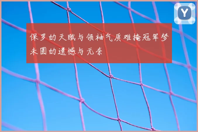 保罗的天赋与领袖气质难掩冠军梦未圆的遗憾与无奈