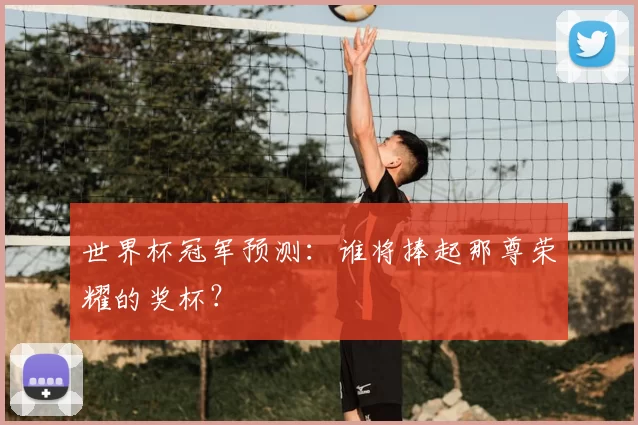 世界杯冠军预测:谁将捧起那尊荣耀的奖杯?