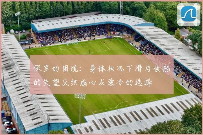 保罗的困境：身体状况下滑与快船的失望交织成心灰意冷的选择