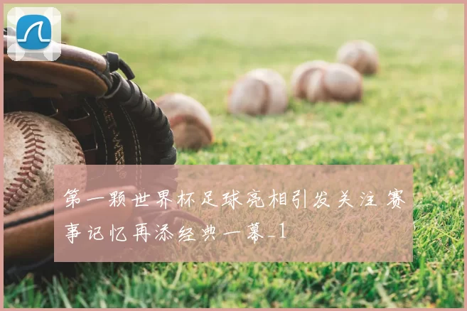 第一颗世界杯足球亮相引发关注 赛事记忆再添经典一幕_1