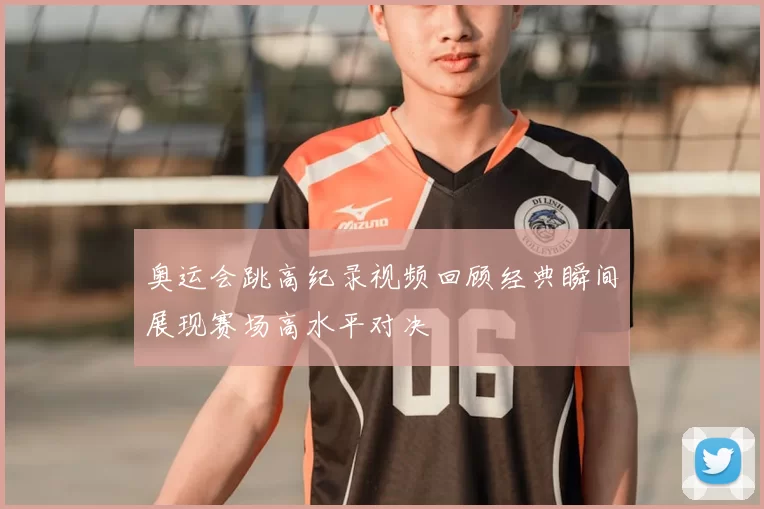 奥运会跳高纪录视频回顾经典瞬间展现赛场高水平对决