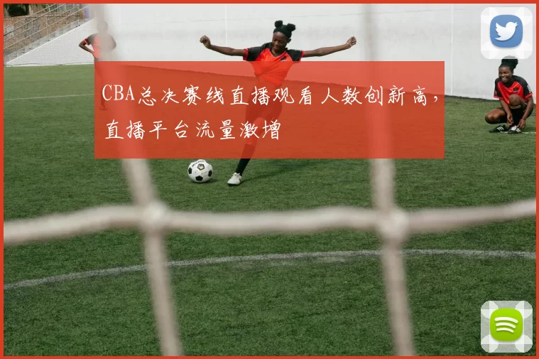 CBA总决赛线直播观看人数创新高,直播平台流量激增