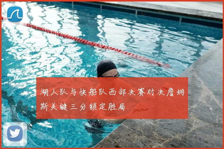 湖人队与快船队西部决赛对决詹姆斯关键三分锁定胜局