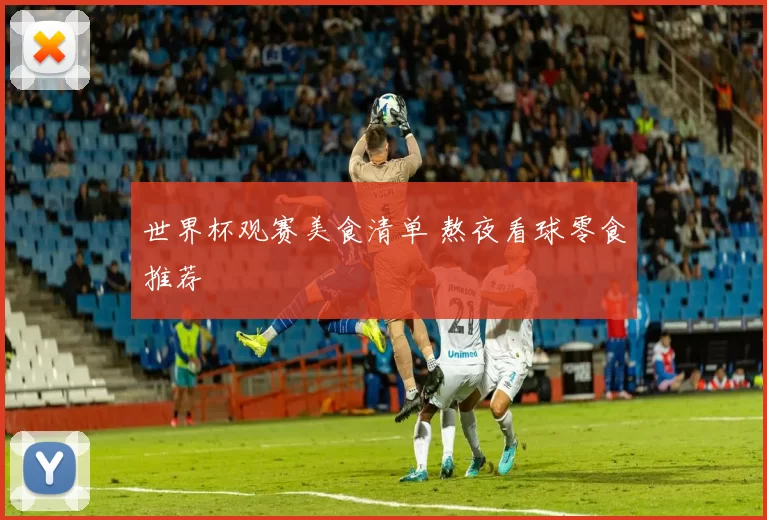 世界杯观赛美食清单 熬夜看球零食推荐