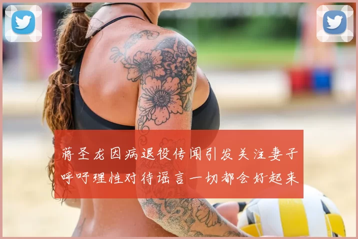 蒋圣龙因病退役传闻引发关注妻子呼吁理性对待谣言一切都会好起来