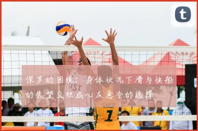 保罗的困境:身体状况下滑与快船的失望交织成心灰意冷的选择