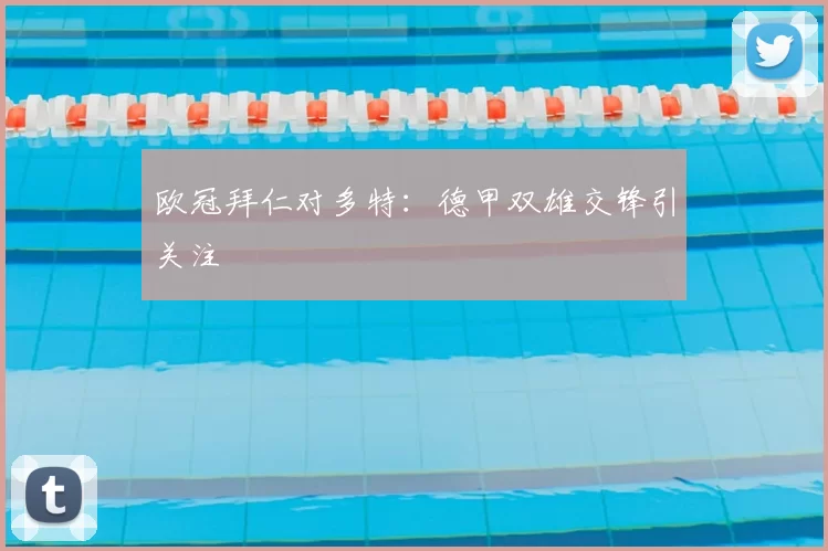 欧冠拜仁对多特:德甲双雄交锋引关注