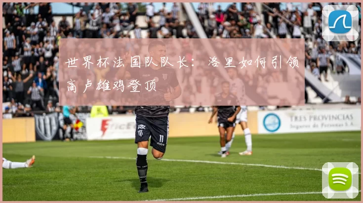世界杯法国队队长:洛里如何引领高卢雄鸡登顶