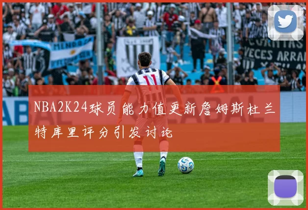 NBA2K24球员能力值更新詹姆斯杜兰特库里评分引发讨论