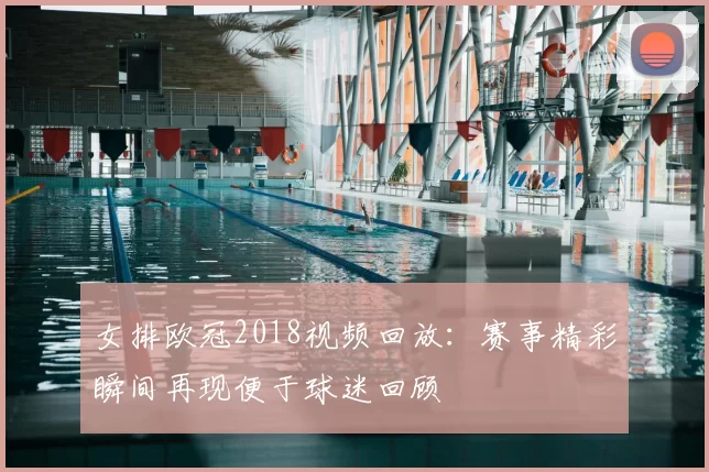 女排欧冠2018视频回放:赛事精彩瞬间再现便于球迷回顾