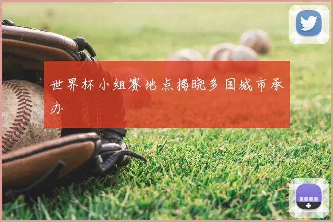 世界杯小组赛地点揭晓多国城市承办