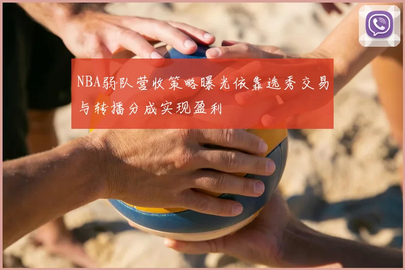 NBA弱队营收策略曝光依靠选秀交易与转播分成实现盈利