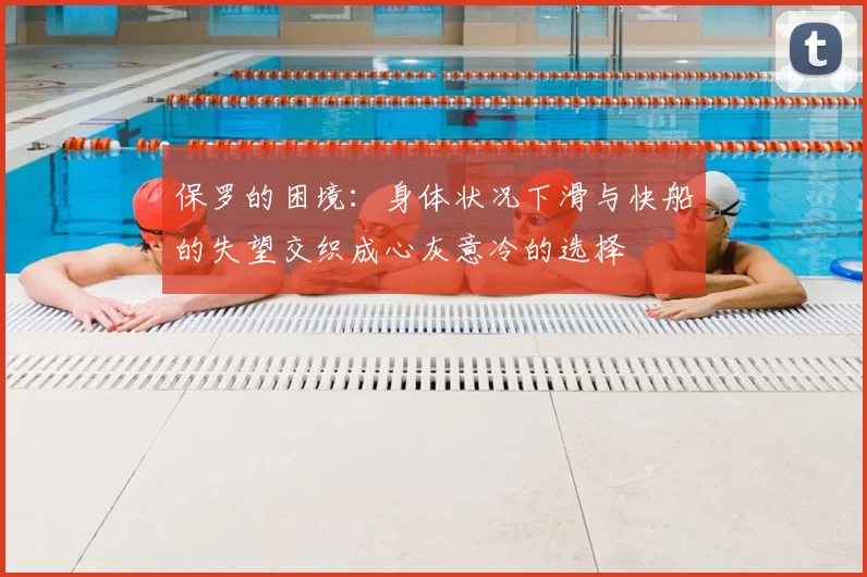 保罗的困境:身体状况下滑与快船的失望交织成心灰意冷的选择