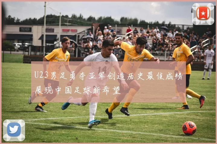 U23男足勇夺亚军创造历史最佳成绩展现中国足球新希望