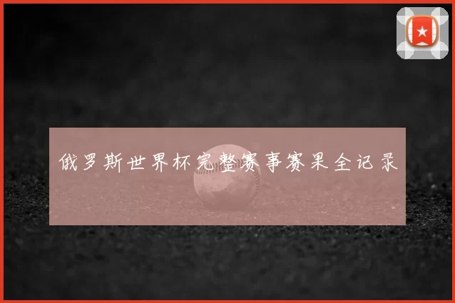 俄罗斯世界杯完整赛事赛果全记录