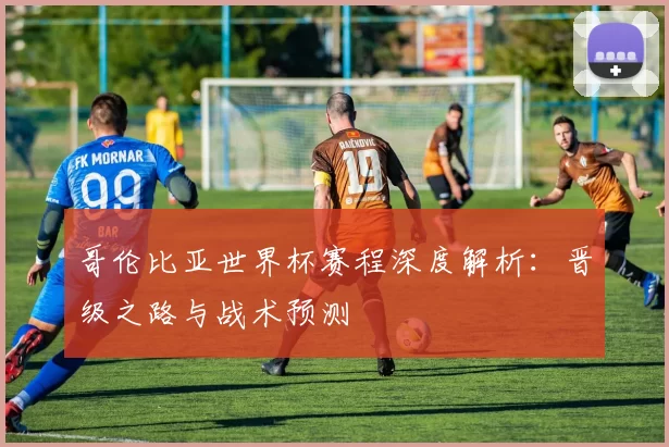 哥伦比亚世界杯赛程深度解析:晋级之路与战术预测