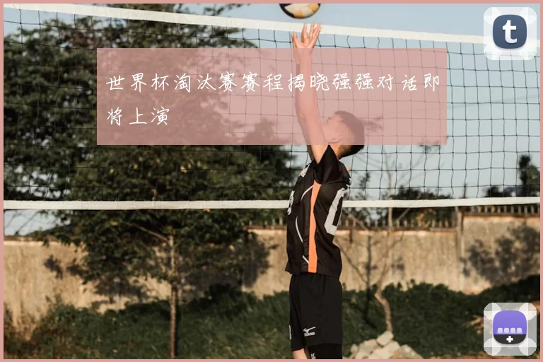 世界杯淘汰赛赛程揭晓强强对话即将上演