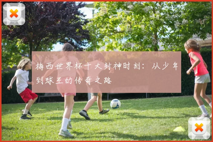 梅西世界杯十大封神时刻:从少年到球王的传奇之路